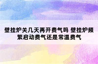 壁挂炉关几天再开费气吗 壁挂炉频繁启动费气还是常温费气